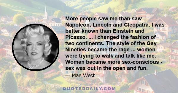 More people saw me than saw Napoleon, Lincoln and Cleopatra. I was better known than Einstein and Picasso. ... I changed the fashion of two continents. The style of the Gay Nineties became the rage ... women were trying 