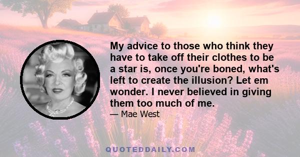 My advice to those who think they have to take off their clothes to be a star is, once you're boned, what's left to create the illusion? Let em wonder. I never believed in giving them too much of me.