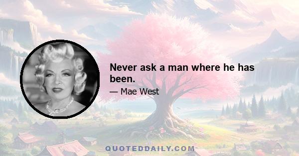 Never ask a man where he has been.