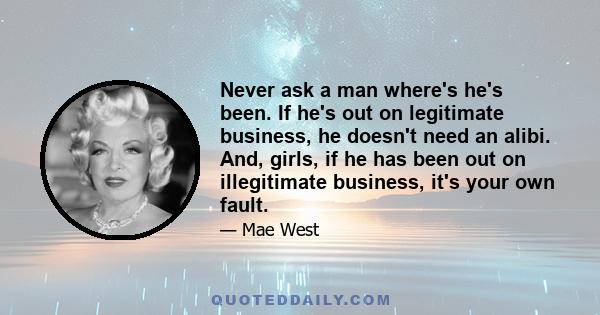 Never ask a man where's he's been. If he's out on legitimate business, he doesn't need an alibi. And, girls, if he has been out on illegitimate business, it's your own fault.