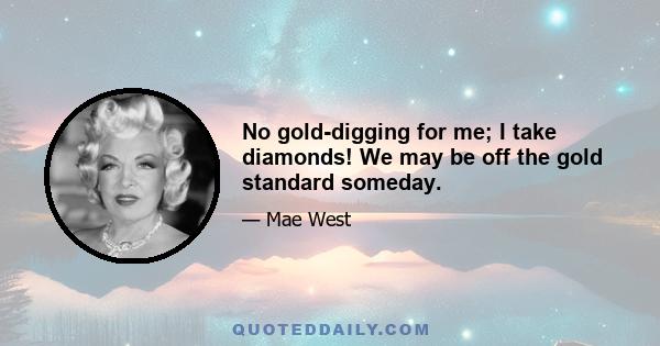 No gold-digging for me; I take diamonds! We may be off the gold standard someday.