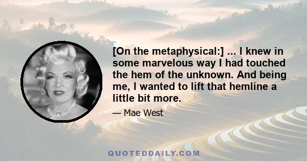 [On the metaphysical:] ... I knew in some marvelous way I had touched the hem of the unknown. And being me, I wanted to lift that hemline a little bit more.