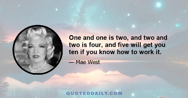 One and one is two, and two and two is four, and five will get you ten if you know how to work it.