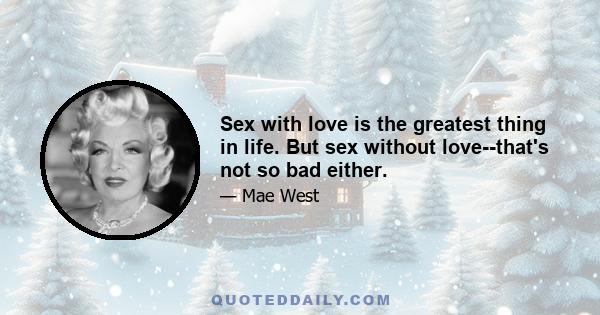 Sex with love is the greatest thing in life. But sex without love--that's not so bad either.