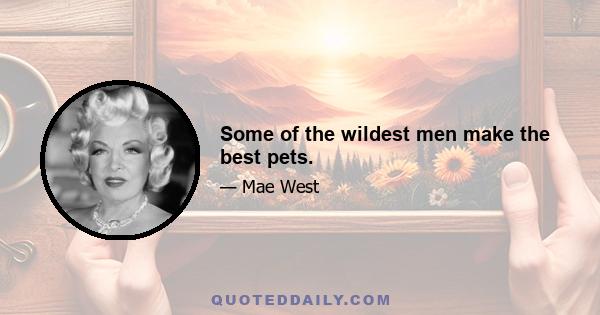 Some of the wildest men make the best pets.