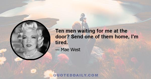 Ten men waiting for me at the door? Send one of them home, I'm tired.