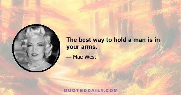 The best way to hold a man is in your arms.