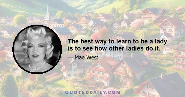 The best way to learn to be a lady is to see how other ladies do it.