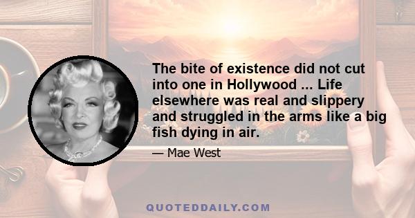 The bite of existence did not cut into one in Hollywood ... Life elsewhere was real and slippery and struggled in the arms like a big fish dying in air.