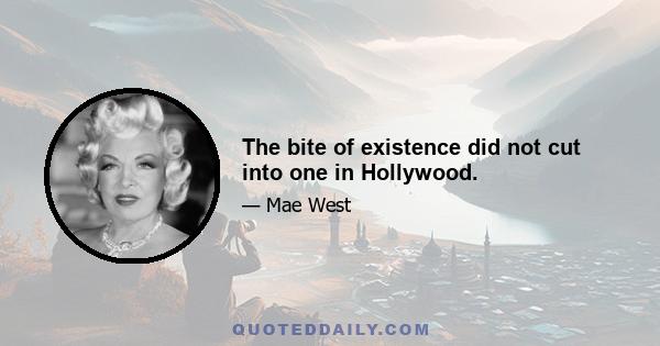 The bite of existence did not cut into one in Hollywood.