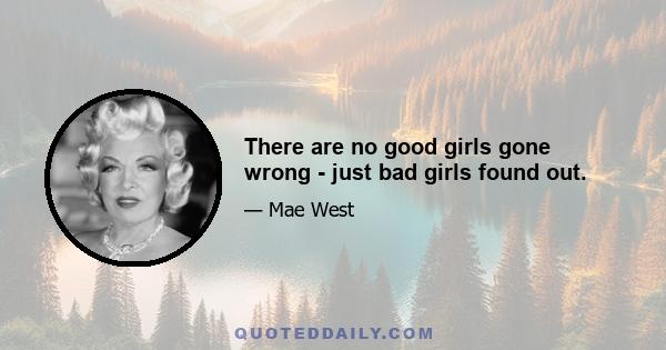 There are no good girls gone wrong - just bad girls found out.