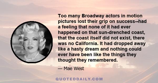 Too many Broadway actors in motion pictures lost their grip on success--had a feeling that none of it had ever happened on that sun-drenched coast, that the coast itself did not exist, there was no California. It had