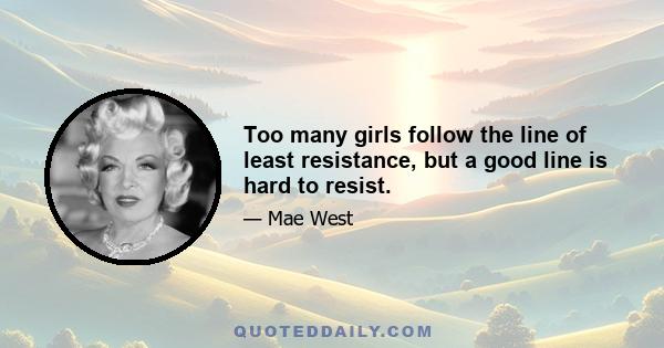 Too many girls follow the line of least resistance, but a good line is hard to resist.