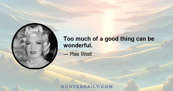 Too much of a good thing can be wonderful.