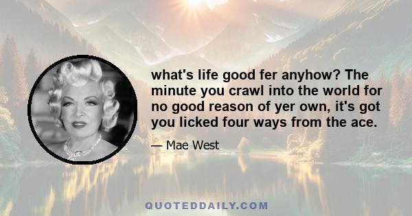 what's life good fer anyhow? The minute you crawl into the world for no good reason of yer own, it's got you licked four ways from the ace.