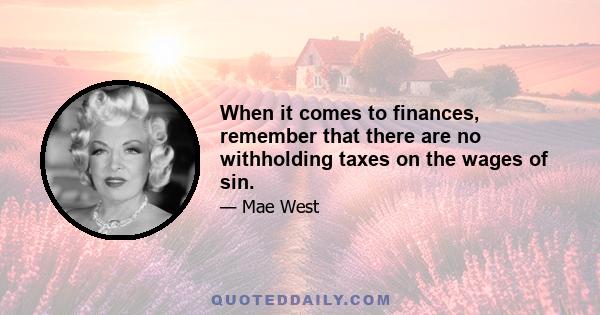 When it comes to finances, remember that there are no withholding taxes on the wages of sin.