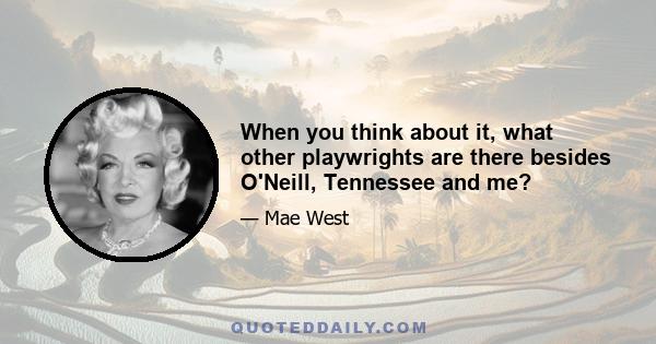 When you think about it, what other playwrights are there besides O'Neill, Tennessee and me?