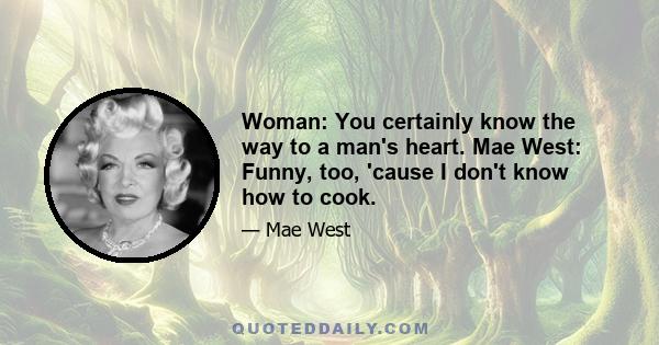 Woman: You certainly know the way to a man's heart. Mae West: Funny, too, 'cause I don't know how to cook.