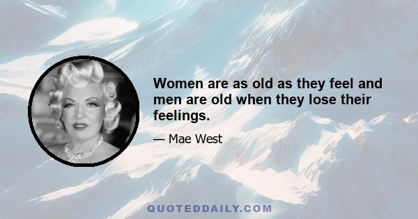 Women are as old as they feel and men are old when they lose their feelings.