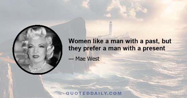 Women like a man with a past, but they prefer a man with a present