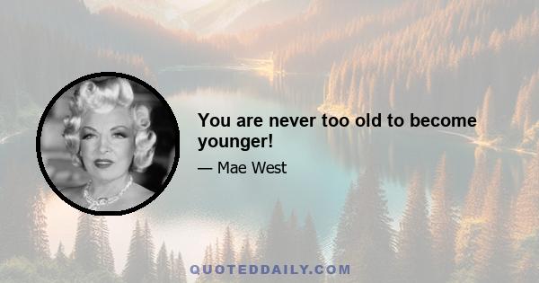 You are never too old to become younger!