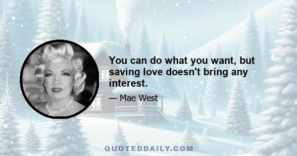 You can do what you want, but saving love doesn't bring any interest.