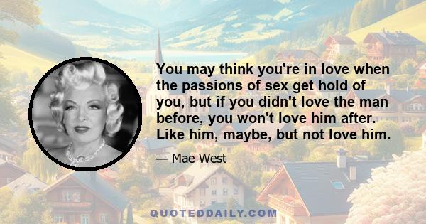 You may think you're in love when the passions of sex get hold of you, but if you didn't love the man before, you won't love him after. Like him, maybe, but not love him.