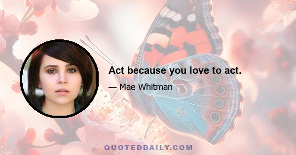 Act because you love to act.