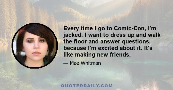 Every time I go to Comic-Con, I'm jacked. I want to dress up and walk the floor and answer questions, because I'm excited about it. It's like making new friends.