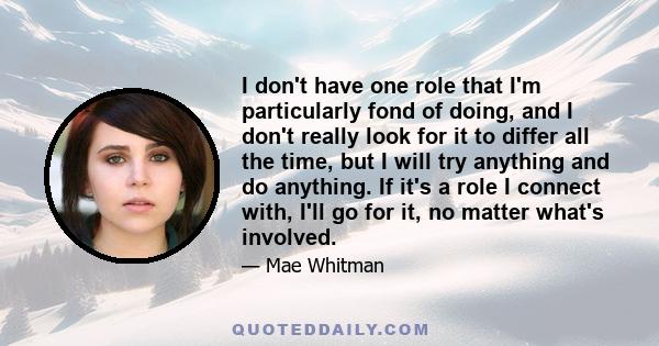 I don't have one role that I'm particularly fond of doing, and I don't really look for it to differ all the time, but I will try anything and do anything. If it's a role I connect with, I'll go for it, no matter what's