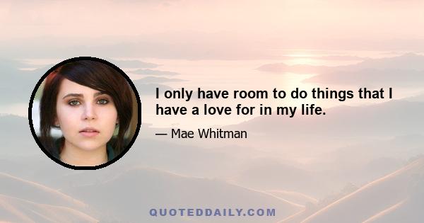 I only have room to do things that I have a love for in my life.