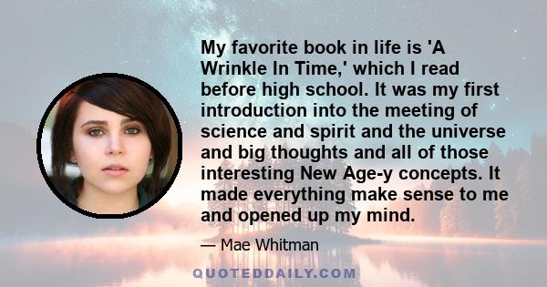 My favorite book in life is 'A Wrinkle In Time,' which I read before high school. It was my first introduction into the meeting of science and spirit and the universe and big thoughts and all of those interesting New