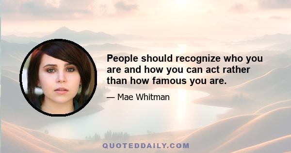 People should recognize who you are and how you can act rather than how famous you are.