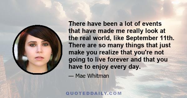 There have been a lot of events that have made me really look at the real world, like September 11th. There are so many things that just make you realize that you're not going to live forever and that you have to enjoy