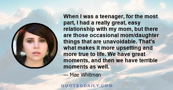 When I was a teenager, for the most part, I had a really great, easy relationship with my mom, but there are those occasional mom/daughter things that are unavoidable. That's what makes it more upsetting and more true