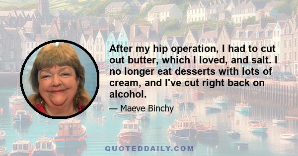 After my hip operation, I had to cut out butter, which I loved, and salt. I no longer eat desserts with lots of cream, and I've cut right back on alcohol.