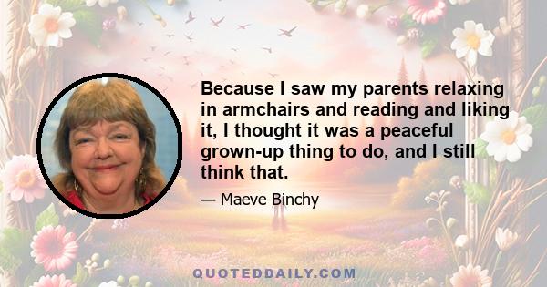 Because I saw my parents relaxing in armchairs and reading and liking it, I thought it was a peaceful grown-up thing to do, and I still think that.