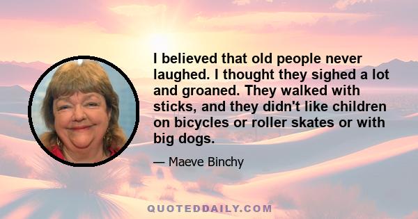 I believed that old people never laughed. I thought they sighed a lot and groaned. They walked with sticks, and they didn't like children on bicycles or roller skates or with big dogs.