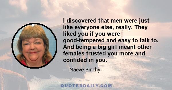 I discovered that men were just like everyone else, really. They liked you if you were good-tempered and easy to talk to. And being a big girl meant other females trusted you more and confided in you.