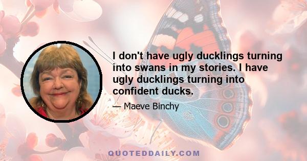 I don't have ugly ducklings turning into swans in my stories. I have ugly ducklings turning into confident ducks.