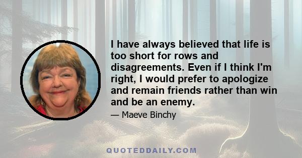 I have always believed that life is too short for rows and disagreements. Even if I think I'm right, I would prefer to apologize and remain friends rather than win and be an enemy.