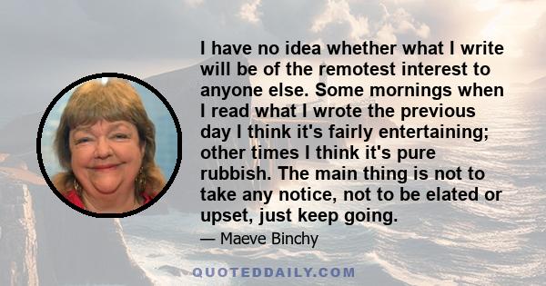 I have no idea whether what I write will be of the remotest interest to anyone else. Some mornings when I read what I wrote the previous day I think it's fairly entertaining; other times I think it's pure rubbish. The