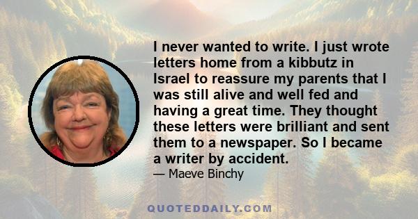 I never wanted to write. I just wrote letters home from a kibbutz in Israel to reassure my parents that I was still alive and well fed and having a great time. They thought these letters were brilliant and sent them to