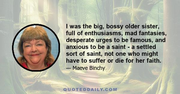 I was the big, bossy older sister, full of enthusiasms, mad fantasies, desperate urges to be famous, and anxious to be a saint - a settled sort of saint, not one who might have to suffer or die for her faith.