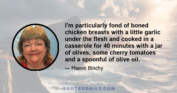 I'm particularly fond of boned chicken breasts with a little garlic under the flesh and cooked in a casserole for 40 minutes with a jar of olives, some cherry tomatoes and a spoonful of olive oil.