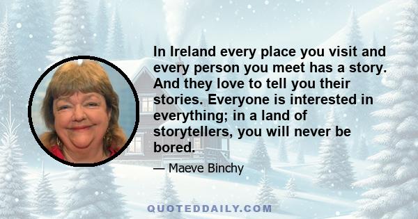 In Ireland every place you visit and every person you meet has a story. And they love to tell you their stories. Everyone is interested in everything; in a land of storytellers, you will never be bored.