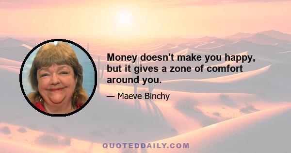 Money doesn't make you happy, but it gives a zone of comfort around you.