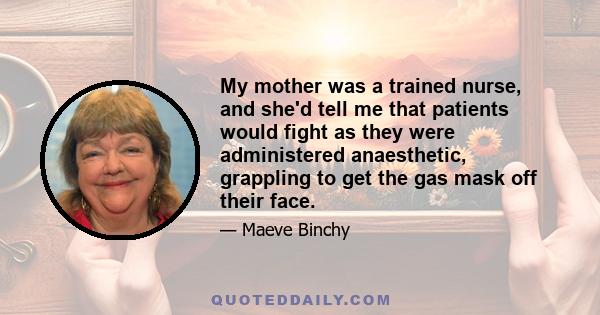 My mother was a trained nurse, and she'd tell me that patients would fight as they were administered anaesthetic, grappling to get the gas mask off their face.