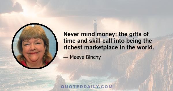 Never mind money; the gifts of time and skill call into being the richest marketplace in the world.