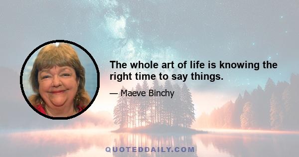 The whole art of life is knowing the right time to say things.